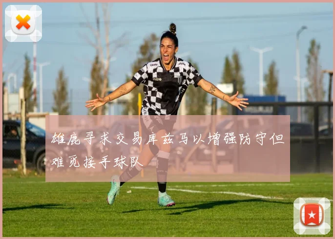 雄鹿寻求交易库兹马以增强防守但难觅接手球队