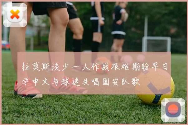拉莫斯谈少一人作战艰难期盼早日学中文与球迷共唱国安队歌