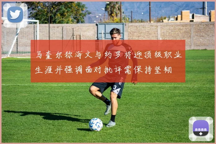 马奎尔称海文与约罗将迎顶级职业生涯并强调面对批评需保持坚韧