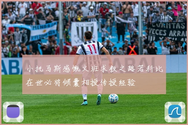 小托马斯感慨文班求教之路若科比在世必将倾囊相授传授经验