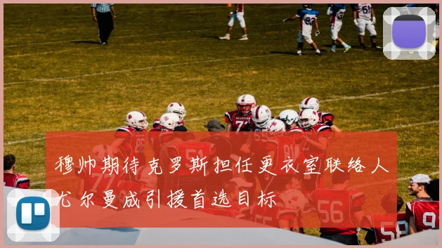 穆帅期待克罗斯担任更衣室联络人尤尔曼成引援首选目标