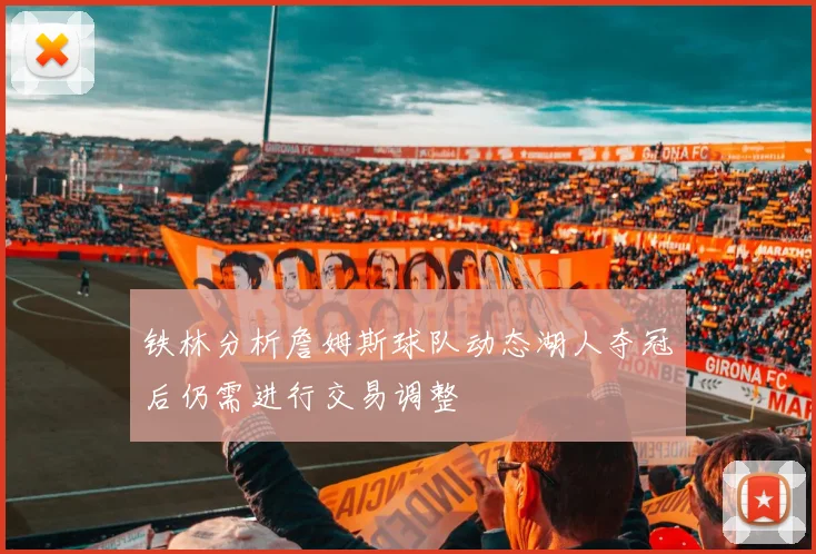 铁林分析詹姆斯球队动态湖人夺冠后仍需进行交易调整
