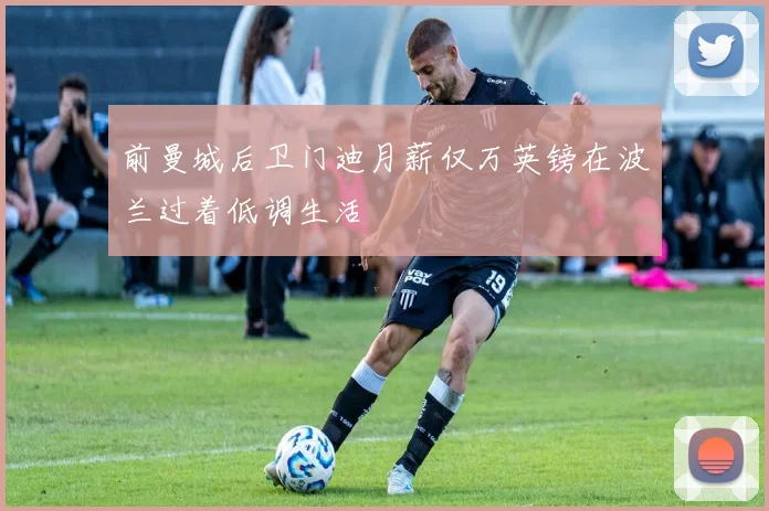 前曼城后卫门迪月薪仅万英镑在波兰过着低调生活