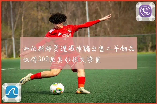 加的斯球员遭遇诈骗出售二手物品仅得300元真钞损失惨重