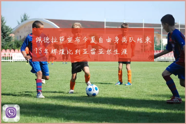 佩德拉萨宣布今夏自由身离队结束15年辉煌比利亚雷亚尔生涯