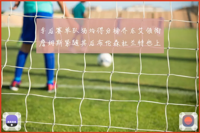 季后赛单队场均得分榜乔东艾领衔詹姆斯紧随其后布伦森杜兰特也上榜
